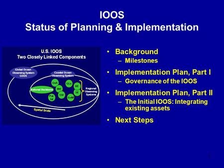 1 IOOS Status of Planning & Implementation Background –Milestones Implementation Plan, Part I –Governance of the IOOS Implementation Plan, Part II –The.