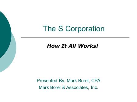 The S Corporation How It All Works! Presented By: Mark Borel, CPA Mark Borel & Associates, Inc.
