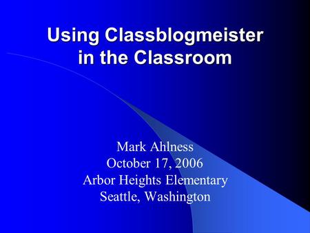 Using Classblogmeister in the Classroom Mark Ahlness October 17, 2006 Arbor Heights Elementary Seattle, Washington.