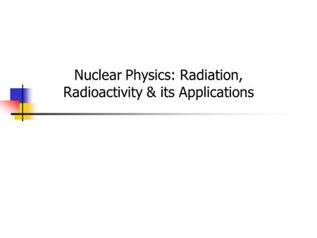Nuclear Physics: Radiation, Radioactivity & its Applications.