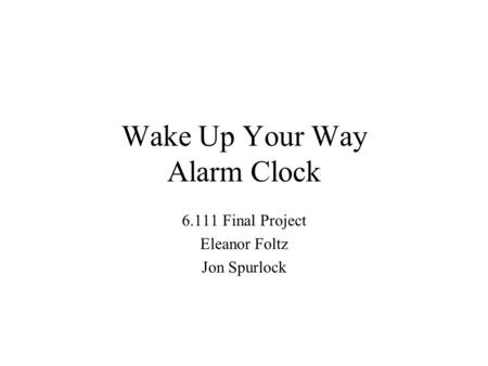 Wake Up Your Way Alarm Clock 6.111 Final Project Eleanor Foltz Jon Spurlock.