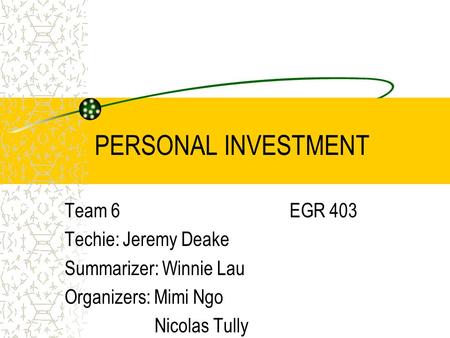 PERSONAL INVESTMENT Team 6EGR 403 Techie: Jeremy Deake Summarizer: Winnie Lau Organizers: Mimi Ngo Nicolas Tully.