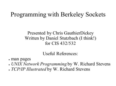 Programming with Berkeley Sockets Presented by Chris GauthierDickey Written by Daniel Stutzbach (I think!) for CIS 432/532 Useful References: ● man pages.
