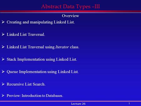 1 Lecture 26 Abstract Data Types –III Overview  Creating and manipulating Linked List.  Linked List Traversal.  Linked List Traversal using Iterator.