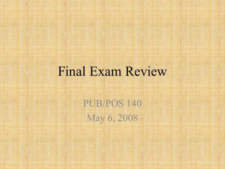 Final Exam Review PUB/POS 140 May 6, 2008.