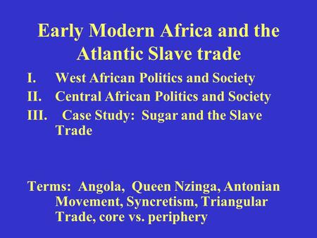 Early Modern Africa and the Atlantic Slave trade I.West African Politics and Society II.Central African Politics and Society III. Case Study: Sugar and.
