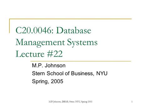 M.P. Johnson, DBMS, Stern/NYU, Spring 20051 C20.0046: Database Management Systems Lecture #22 M.P. Johnson Stern School of Business, NYU Spring, 2005.