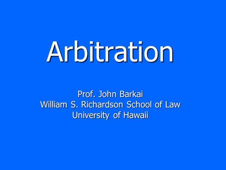 Arbitration Prof. John Barkai William S. Richardson School of Law University of Hawaii Arbitration Prof. John Barkai William S. Richardson School of Law.