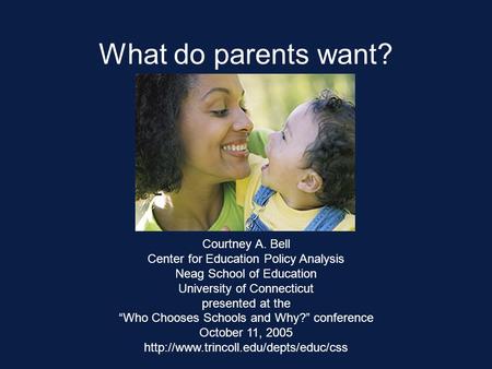 What do parents want? Courtney A. Bell Center for Education Policy Analysis Neag School of Education University of Connecticut presented at the “Who Chooses.