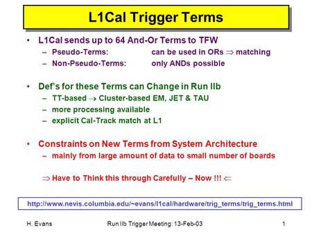 H. EvansRun IIb Trigger Meeting: 13-Feb-031 L1Cal Trigger Terms L1Cal sends up to 64 And-Or Terms to TFW –Pseudo-Terms:can be used in ORs  matching –Non-Pseudo-Terms:only.
