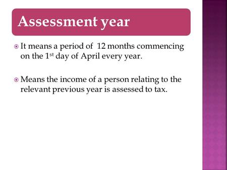 Assessment year  It means a period of 12 months commencing on the 1 st day of April every year.  Means the income of a person relating to the relevant.