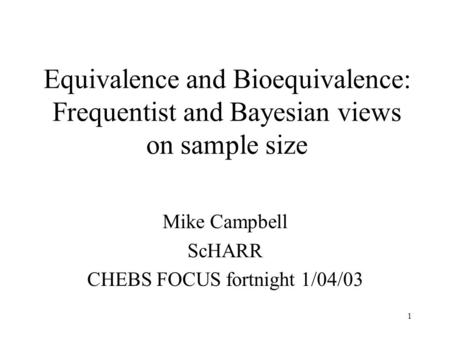 1 Equivalence and Bioequivalence: Frequentist and Bayesian views on sample size Mike Campbell ScHARR CHEBS FOCUS fortnight 1/04/03.