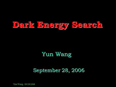 Yun Wang, 09/28/2006 Dark Energy Search Yun Wang Yun Wang September 28, 2006 September 28, 2006.