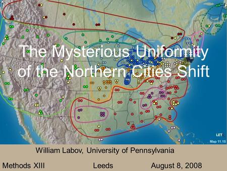 The Mysterious Uniformity of the Northern Cities Shift William Labov, University of Pennsylvania Methods XIII Leeds August 8, 2008.
