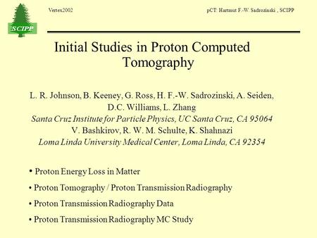 Vertex2002 pCT: Hartmut F.-W. Sadrozinski, SCIPP Initial Studies in Proton Computed Tomography L. R. Johnson, B. Keeney, G. Ross, H. F.-W. Sadrozinski,