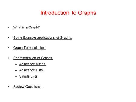 Introduction to Graphs What is a Graph? Some Example applications of Graphs. Graph Terminologies. Representation of Graphs. –Adjacency Matrix. –Adjacency.