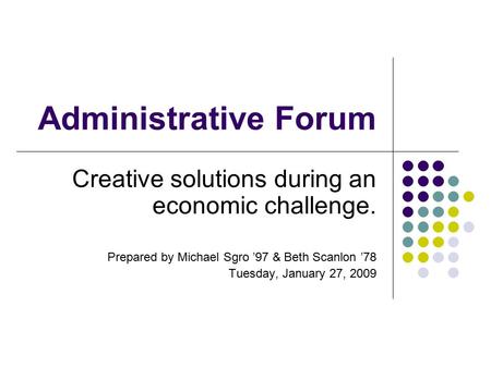 Administrative Forum Creative solutions during an economic challenge. Prepared by Michael Sgro ’97 & Beth Scanlon ’78 Tuesday, January 27, 2009.