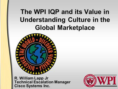 The WPI IQP and its Value in Understanding Culture in the Global Marketplace R. William Lapp Jr Technical Escalation Manager Cisco Systems Inc.