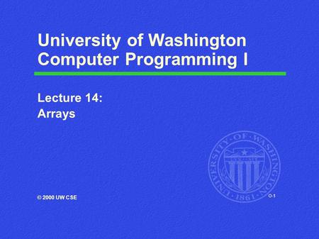 O-1 University of Washington Computer Programming I Lecture 14: Arrays © 2000 UW CSE.