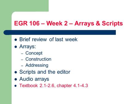 EGR 106 – Week 2 – Arrays & Scripts Brief review of last week Arrays: – Concept – Construction – Addressing Scripts and the editor Audio arrays Textbook.