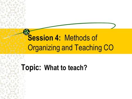 Session 4: Methods of Organizing and Teaching CO Topic: What to teach?