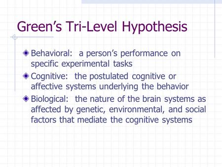 Green’s Tri-Level Hypothesis Behavioral: a person’s performance on specific experimental tasks Cognitive: the postulated cognitive or affective systems.