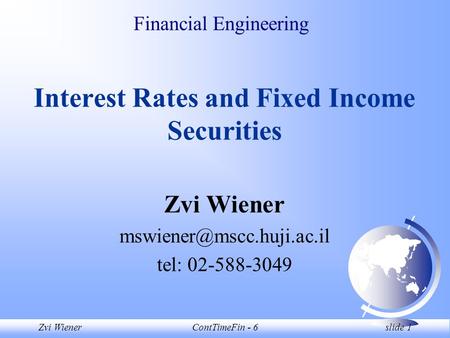 Zvi WienerContTimeFin - 6 slide 1 Financial Engineering Interest Rates and Fixed Income Securities Zvi Wiener tel: 02-588-3049.