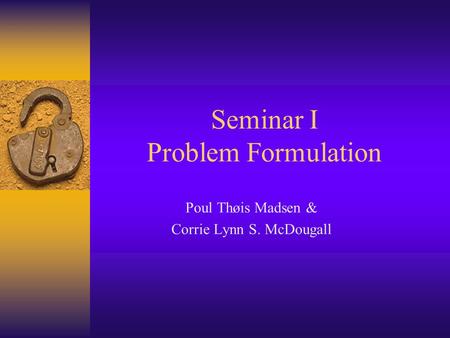 Seminar I Problem Formulation Poul Thøis Madsen & Corrie Lynn S. McDougall.