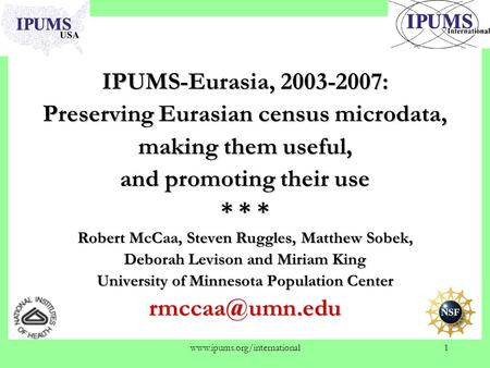Www.ipums.org/international1 IPUMS-Eurasia, 2003-2007: Preserving Eurasian census microdata, making them useful, and promoting their use * * * Robert McCaa,