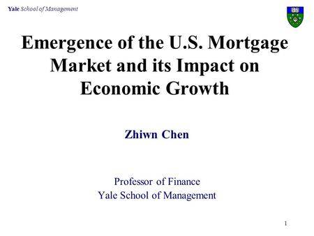 Yale School of Management 1 Emergence of the U.S. Mortgage Market and its Impact on Economic Growth Zhiwn Chen Professor of Finance Yale School of Management.