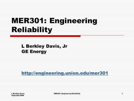 L Berkley Davis Copyright 2009 MER301: Engineering Reliability1 L Berkley Davis, Jr GE Energy