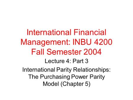 International Financial Management: INBU 4200 Fall Semester 2004 Lecture 4: Part 3 International Parity Relationships: The Purchasing Power Parity Model.