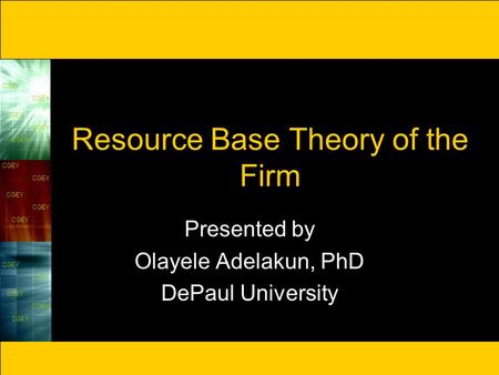 CGEY Resource Base Theory of the Firm Presented by Olayele Adelakun, PhD DePaul University.