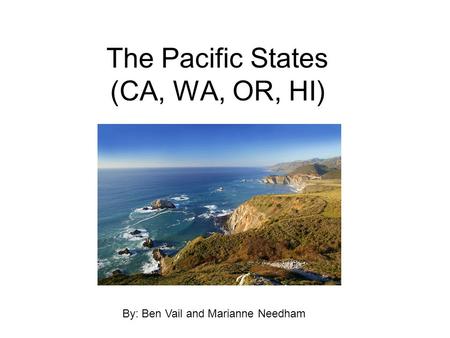 The Pacific States (CA, WA, OR, HI) By: Ben Vail and Marianne Needham.