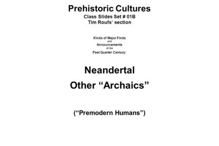 Prehistoric Cultures Class Slides Set # 01B Tim Roufs’ section Kinds of Major Finds and Announcements of the Past Quarter Century: Neandertal Other “Archaics”
