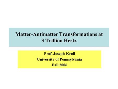 Matter-Antimatter Transformations at 3 Trillion Hertz Prof. Joseph Kroll University of Pennsylvania Fall 2006.