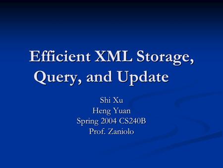 Efficient XML Storage, Query, and Update Shi Xu Heng Yuan Spring 2004 CS240B Prof. Zaniolo.
