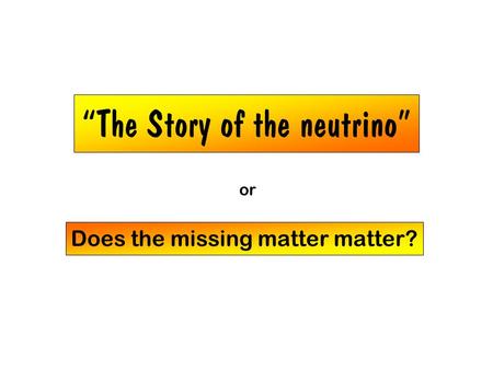 “The Story of the neutrino” Does the missing matter matter? or.