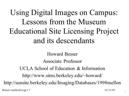 10/14/99Besser--methodology1.5 1 Using Digital Images on Campus: Lessons from the Museum Educational Site Licensing Project and its descendants Howard.