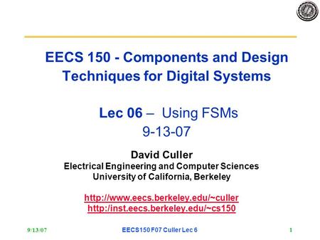 9/13/07EECS150 F07 Culler Lec 6 1 EECS 150 - Components and Design Techniques for Digital Systems Lec 06 – Using FSMs 9-13-07 David Culler Electrical.