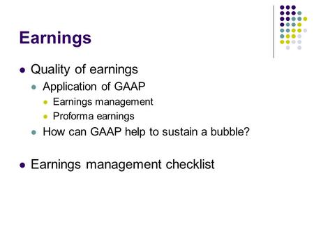 Earnings Quality of earnings Application of GAAP Earnings management Proforma earnings How can GAAP help to sustain a bubble? Earnings management checklist.