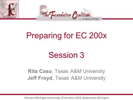 Western Michigan University, 25 October 2002, Kalamazoo, Michigan Preparing for EC 200x Session 3 Rita Caso, Texas A&M University Jeff Froyd, Texas A&M.