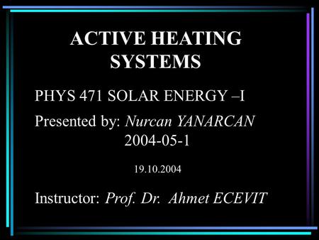 ACTIVE HEATING SYSTEMS PHYS 471 SOLAR ENERGY –I Presented by: Nurcan YANARCAN 2004-05-1 19.10.2004 Instructor: Prof. Dr. Ahmet ECEVIT.