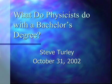 What Do Physicists do with a Bachelor’s Degree? Steve Turley October 31, 2002.