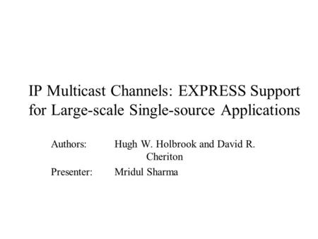 IP Multicast Channels: EXPRESS Support for Large-scale Single-source Applications Authors: Hugh W. Holbrook and David R. Cheriton Presenter: Mridul Sharma.