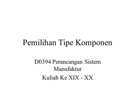 Pemilihan Tipe Komponen D0394 Perancangan Sistem Manufaktur Kuliah Ke XIX - XX.