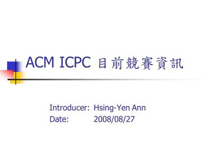ACM ICPC 目前競賽資訊 Introducer: Hsing-Yen Ann Date: 2008/08/27.