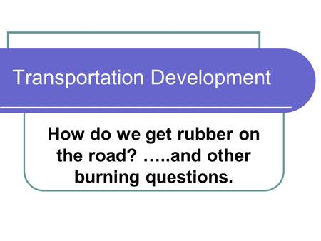 Transportation Development How do we get rubber on the road? …..and other burning questions.