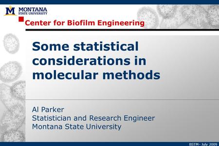 Center for Biofilm Engineering BSTM– July 2009 Al Parker Statistician and Research Engineer Montana State University Some statistical considerations in.