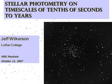 Stellar PHOTOMETRY ON TIMESCALES OF TENTHS OF SECONDS TO YEARS Jeff Wilkerson Luther College MSU Mankato October 11, 2007.